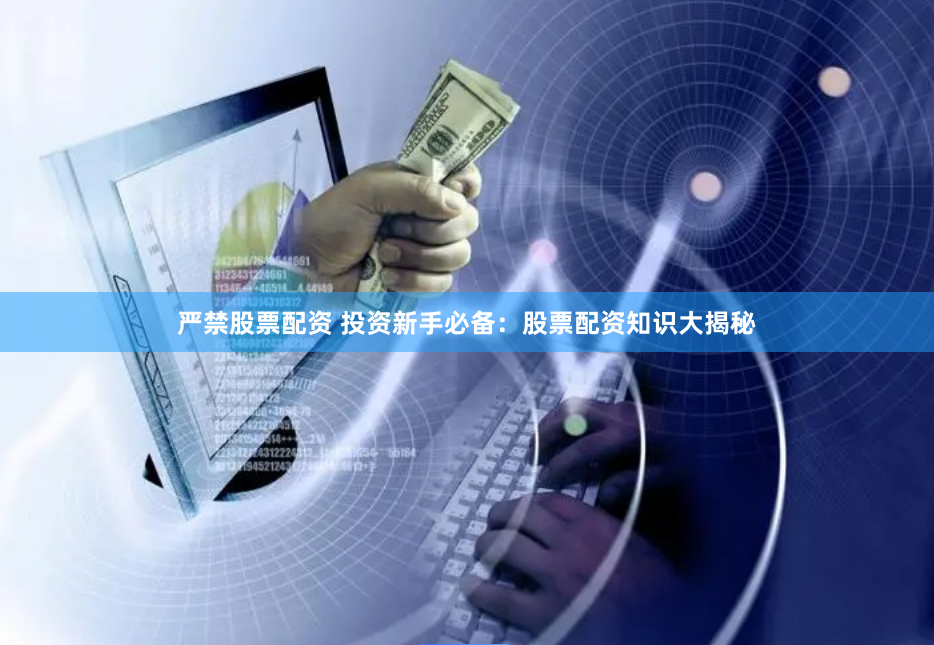 严禁股票配资 投资新手必备：股票配资知识大揭秘