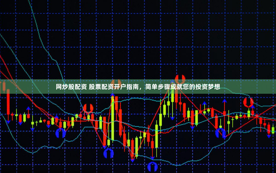 网炒股配资 股票配资开户指南，简单步骤成就您的投资梦想