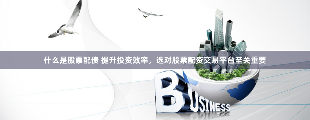什么是股票配债 提升投资效率,选对股票配资交易平台至关重要