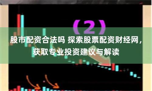 股市配资合法吗 探索股票配资财经网,获取专业投资建议与解读