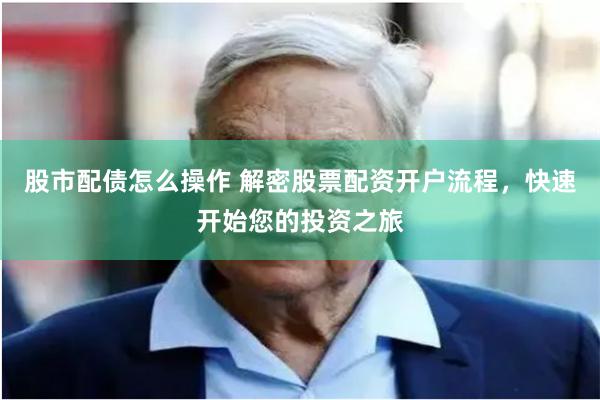 股市配债怎么操作 解密股票配资开户流程，快速开始您的投资之旅