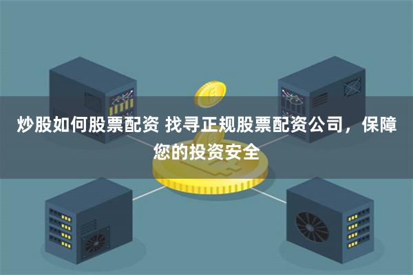 炒股如何股票配资 找寻正规股票配资公司，保障您的投资安全
