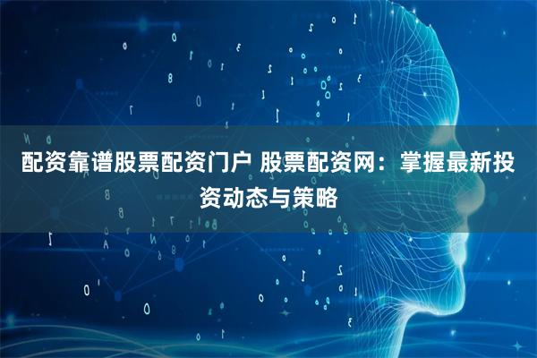 配资靠谱股票配资门户 股票配资网：掌握最新投资动态与策略