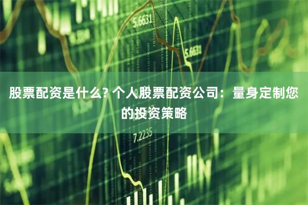 股票配资是什么? 个人股票配资公司：量身定制您的投资策略
