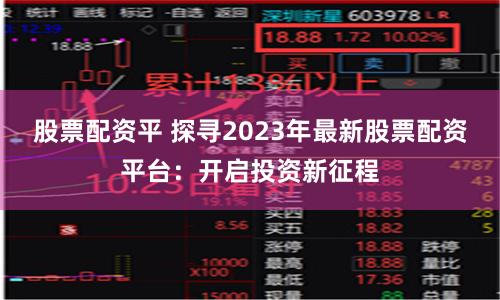 股票配资平 探寻2023年最新股票配资平台:开启投资新征程