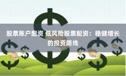 股票账户配资 低风险股票配资：稳健增长的投资路线