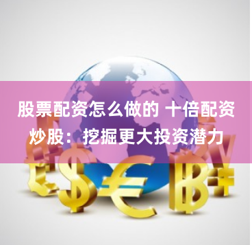 股票配资怎么做的 十倍配资炒股：挖掘更大投资潜力