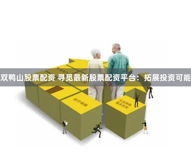双鸭山股票配资 寻觅最新股票配资平台:拓展投资可能