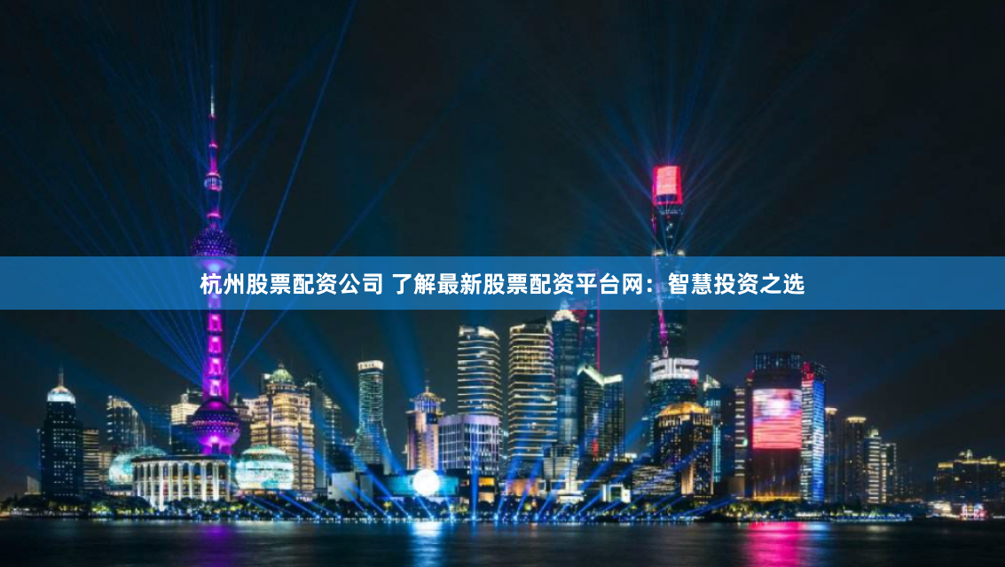 杭州股票配资公司 了解最新股票配资平台网：智慧投资之选