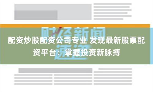 配资炒股配资公司专业 发现最新股票配资平台:掌握投资新脉搏