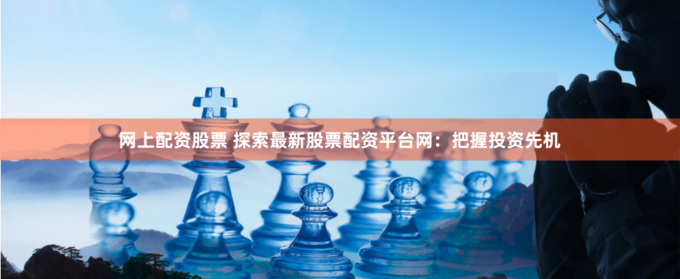 网上配资股票 探索最新股票配资平台网:把握投资先机
