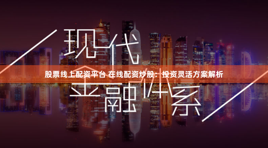 股票线上配资平台 在线配资炒股：投资灵活方案解析