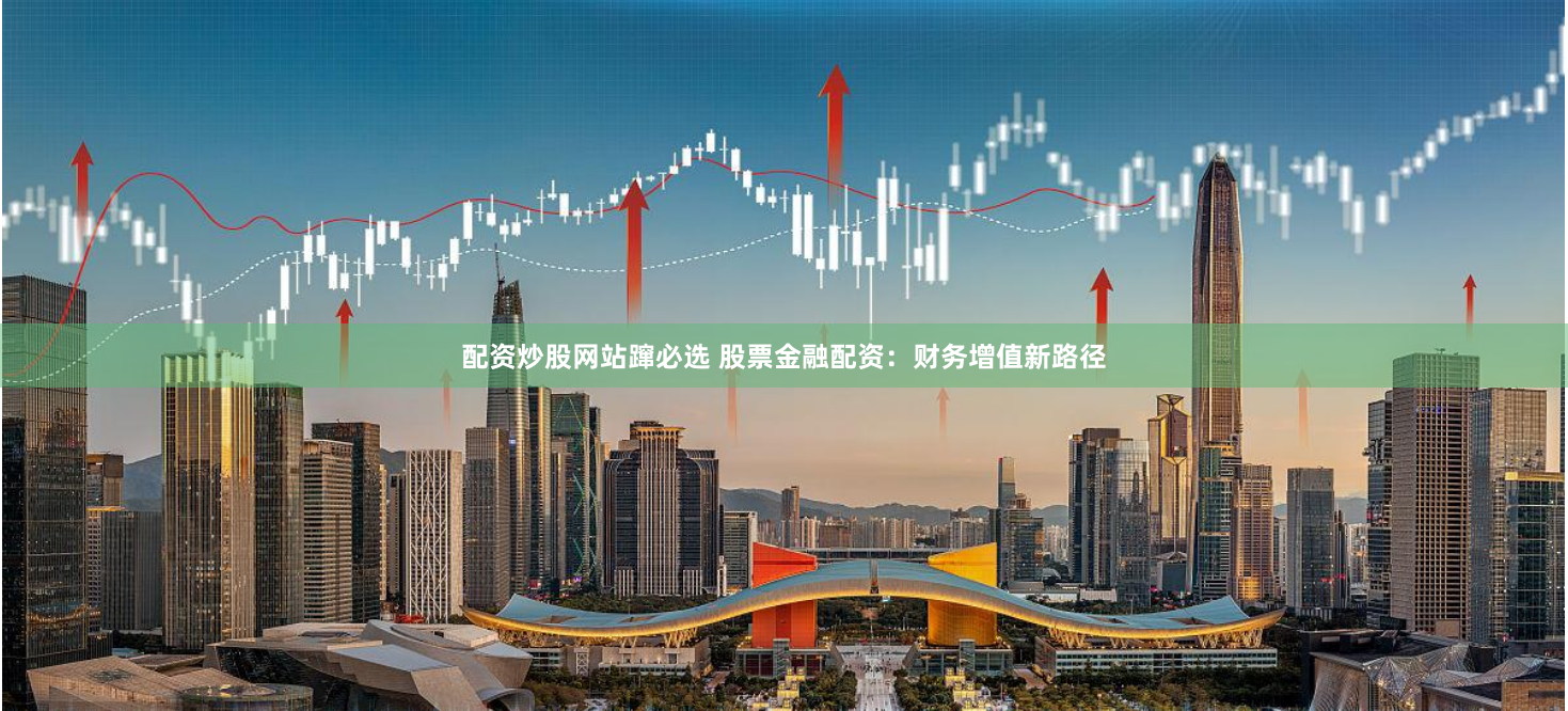 配资炒股网站蹿必选 股票金融配资：财务增值新路径