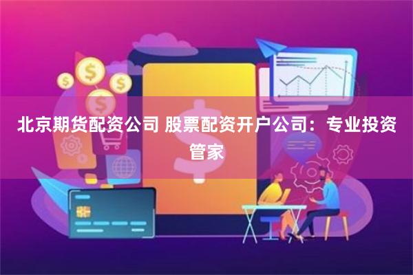 北京期货配资公司 股票配资开户公司：专业投资管家