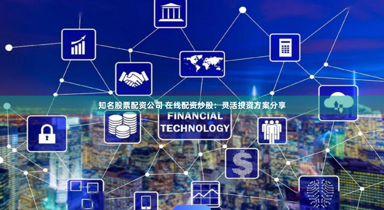 知名股票配资公司 在线配资炒股：灵活投资方案分享