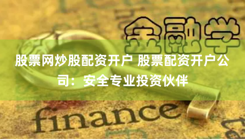 股票网炒股配资开户 股票配资开户公司:安全专业投资伙伴
