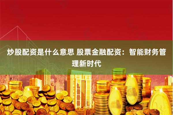 炒股配资是什么意思 股票金融配资：智能财务管理新时代