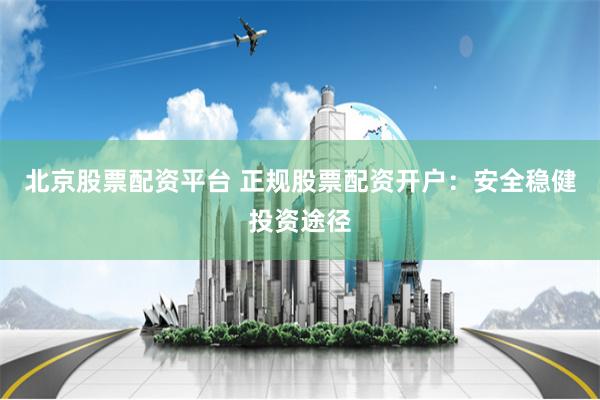北京股票配资平台 正规股票配资开户：安全稳健投资途径