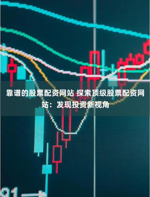 靠谱的股票配资网站 探索顶级股票配资网站：发现投资新视角
