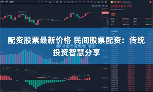 配资股票最新价格 民间股票配资：传统投资智慧分享