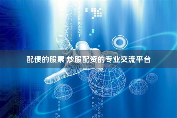 配债的股票 炒股配资的专业交流平台