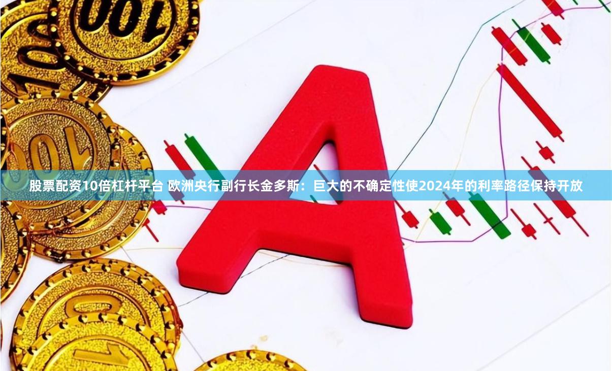 股票配资10倍杠杆平台 欧洲央行副行长金多斯：巨大的不确定性使2024年的利率路径保持开放