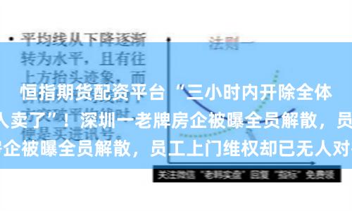 恒指期货配资平台 “三小时内开除全体员工”“房子都没人卖了”！深圳一老牌房企被曝全员解散，员工上门维权却已无人对接