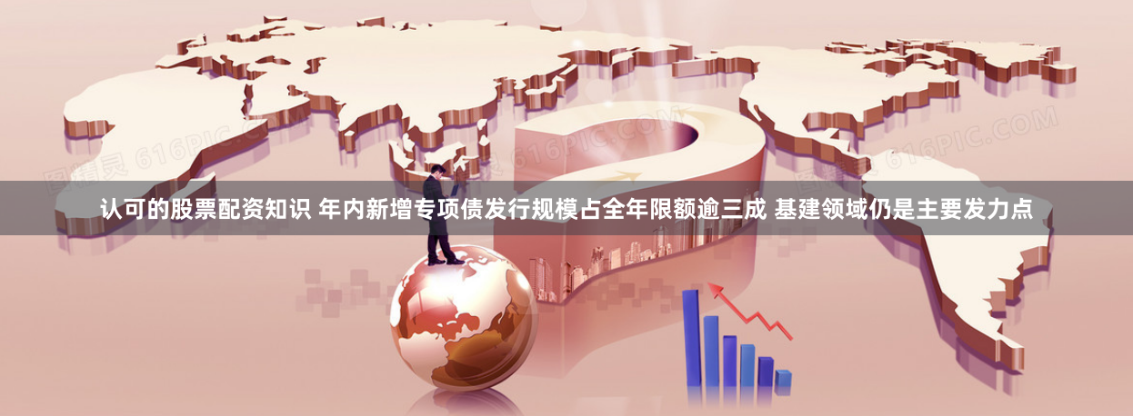 认可的股票配资知识 年内新增专项债发行规模占全年限额逾三成 基建领域仍是主要发力点