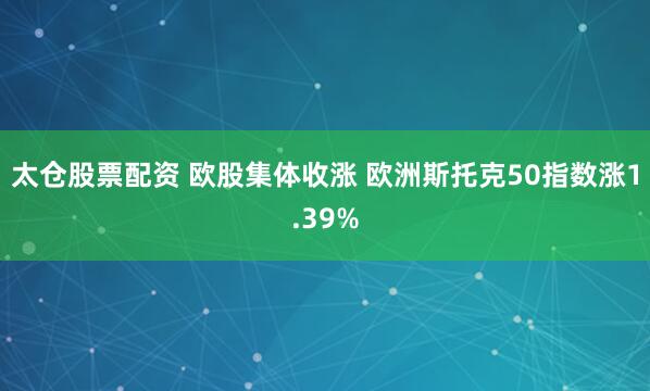 太仓股票配资 欧股集体收涨 欧洲斯托克50指数涨1.39%
