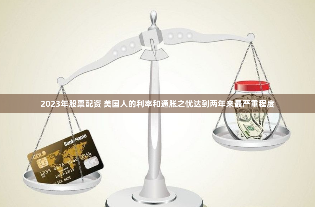 2023年股票配资 美国人的利率和通胀之忧达到两年来最严重程度