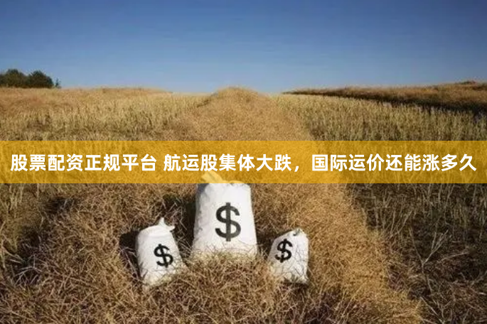 股票配资正规平台 航运股集体大跌，国际运价还能涨多久