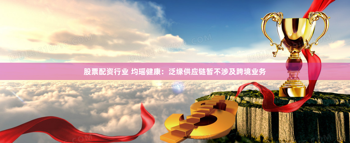 股票配资行业 均瑶健康：泛缘供应链暂不涉及跨境业务