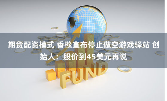 期货配资模式 香橼宣布停止做空游戏驿站 创始人：股价到45美元再说
