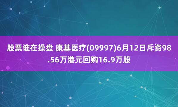 股票谁在操盘 康基医疗(09997)6月12日斥资98.56万港元回购16.9万股