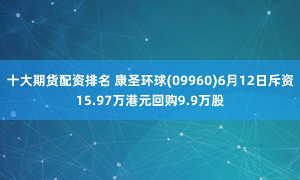 十大期货配资排名 康圣环球(09960)6月12日斥资15.97万港元回购9.9万股