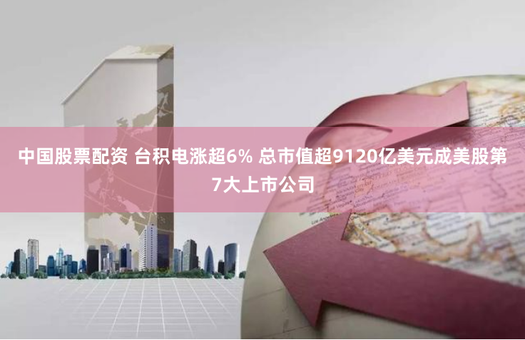 中国股票配资 台积电涨超6% 总市值超9120亿美元成美股第7大上市公司