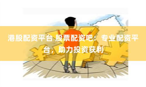 港股配资平台 股票配资吧:专业配资平台,助力投资获利