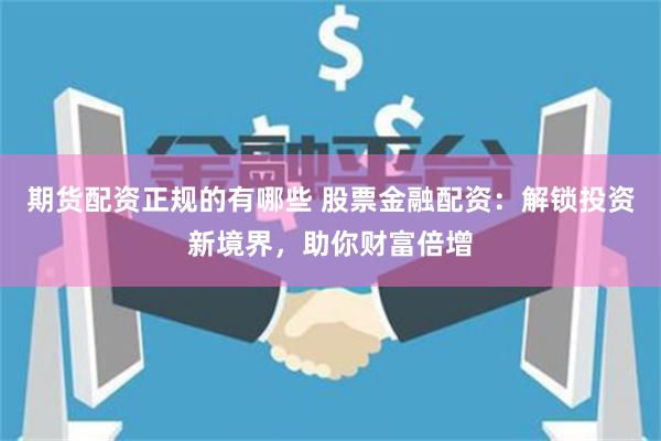 期货配资正规的有哪些 股票金融配资：解锁投资新境界，助你财富倍增