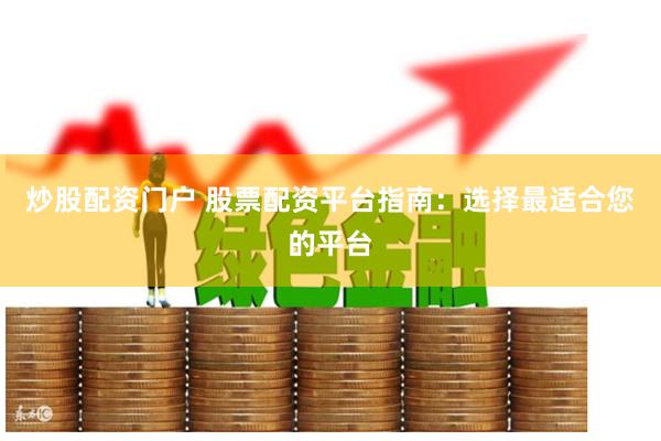炒股配资门户 股票配资平台指南：选择最适合您的平台