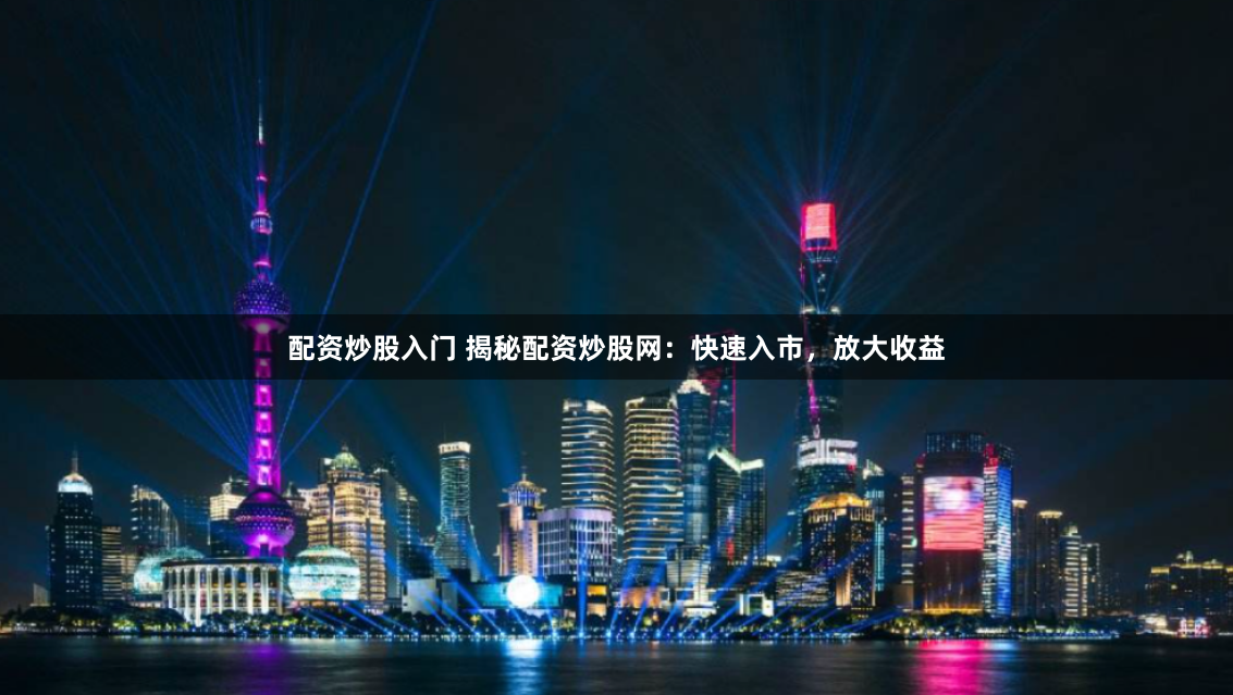 配资炒股入门 揭秘配资炒股网：快速入市，放大收益