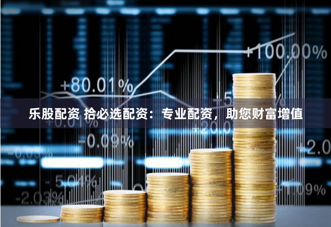乐股配资 拾必选配资：专业配资，助您财富增值