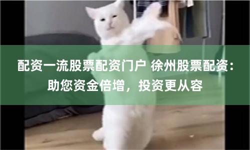 配资一流股票配资门户 徐州股票配资：助您资金倍增，投资更从容