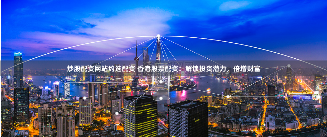 炒股配资网站约选配资 香港股票配资：解锁投资潜力，倍增财富