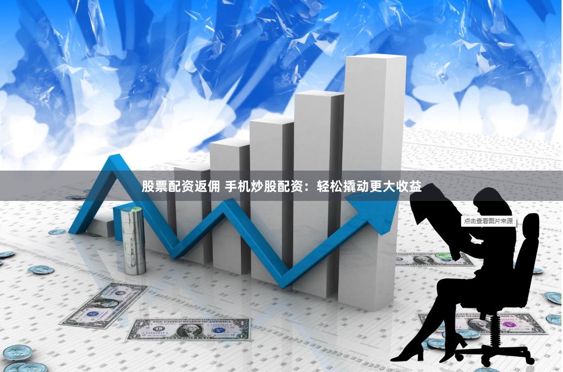 股票配资返佣 手机炒股配资：轻松撬动更大收益
