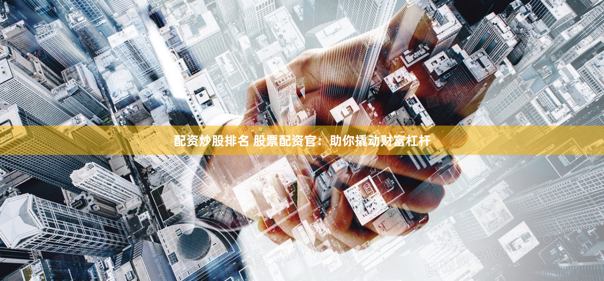 配资炒股排名 股票配资官：助你撬动财富杠杆