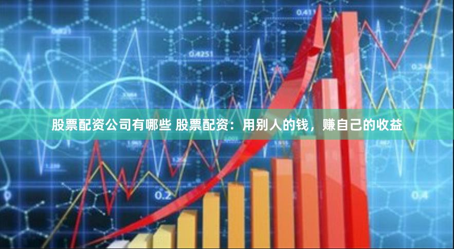 股票配资公司有哪些 股票配资：用别人的钱，赚自己的收益