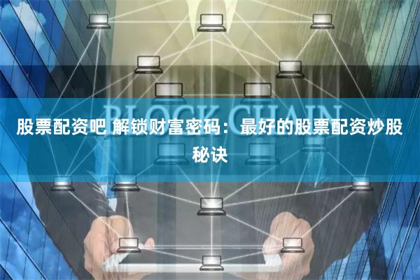 股票配资吧 解锁财富密码：最好的股票配资炒股秘诀