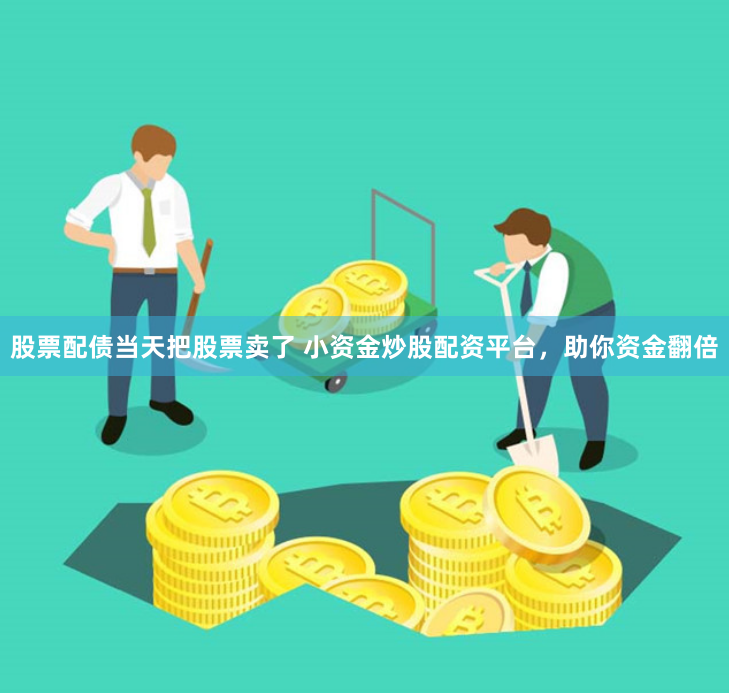 股票配债当天把股票卖了 小资金炒股配资平台，助你资金翻倍