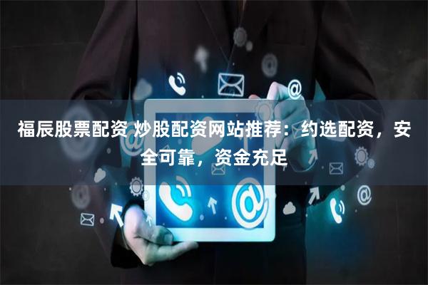 福辰股票配资 炒股配资网站推荐：约选配资，安全可靠，资金充足