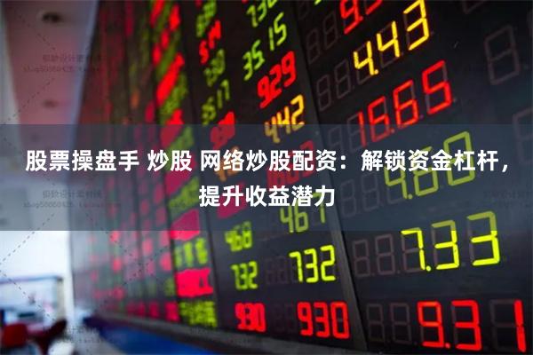 股票操盘手 炒股 网络炒股配资：解锁资金杠杆，提升收益潜力